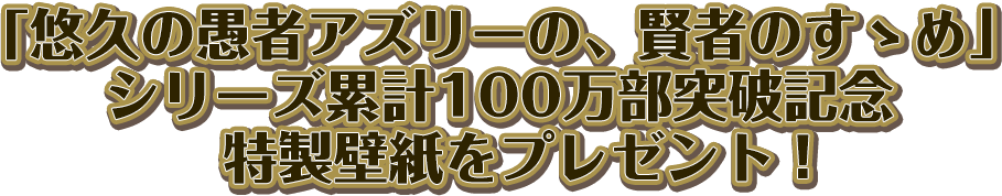 「悠久の愚者アズリーの、賢者のすゝめ」シリーズ累計100万部突破記念特製壁紙をプレゼント！