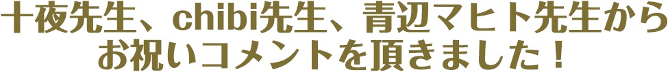 十夜先生、chibi先生、青辺マヒト先生からお祝いコメントを頂きました！