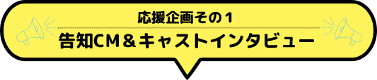 告知CM＆キャストインタビュー